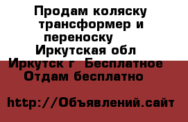 Продам коляску трансформер и переноску!!  - Иркутская обл., Иркутск г. Бесплатное » Отдам бесплатно   